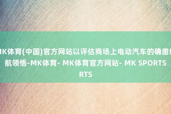 MK体育(中国)官方网站以评估商场上电动汽车的确凿续航领悟-MK体育- MK体育官方网站- MK SPORTS