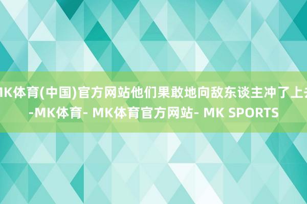 MK体育(中国)官方网站他们果敢地向敌东谈主冲了上去-MK体育- MK体育官方网站- MK SPORTS