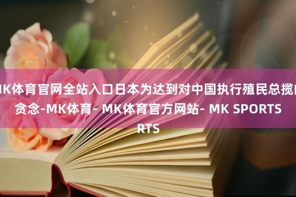 MK体育官网全站入口日本为达到对中国执行殖民总揽的贪念-MK体育- MK体育官方网站- MK SPORTS