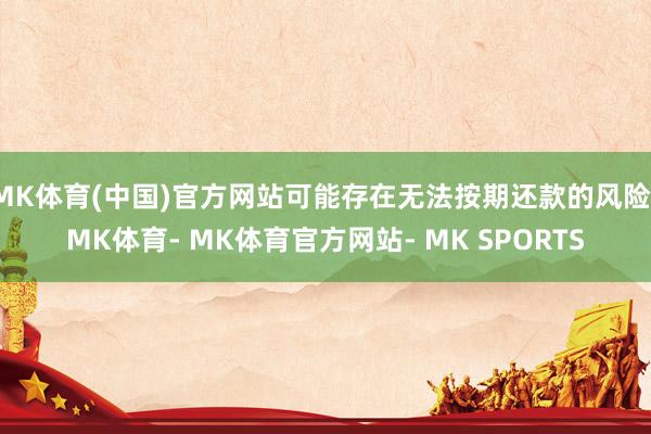 MK体育(中国)官方网站可能存在无法按期还款的风险-MK体育- MK体育官方网站- MK SPORTS
