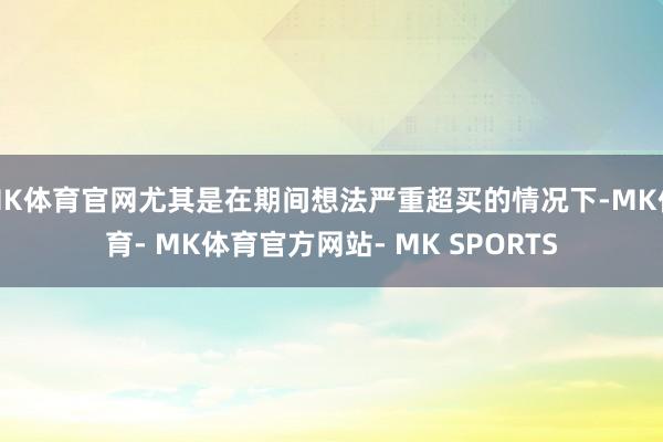MK体育官网尤其是在期间想法严重超买的情况下-MK体育- MK体育官方网站- MK SPORTS