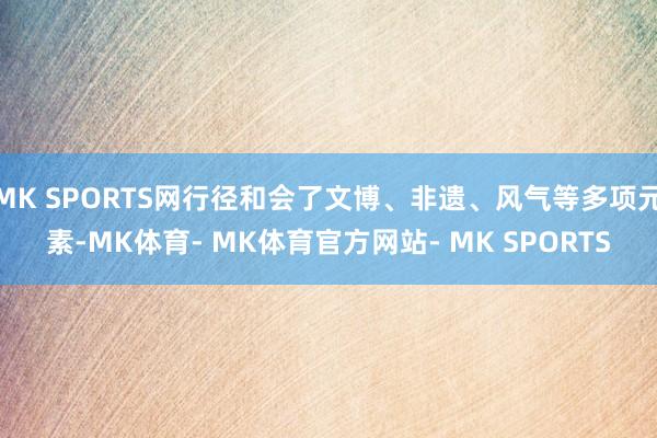 MK SPORTS网行径和会了文博、非遗、风气等多项元素-MK体育- MK体育官方网站- MK SPORTS