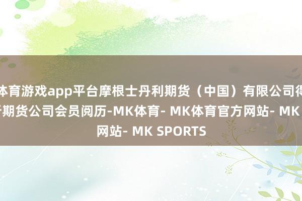 体育游戏app平台摩根士丹利期货（中国）有限公司得回大商所期货公司会员阅历-MK体育- MK体育官方网站- MK SPORTS