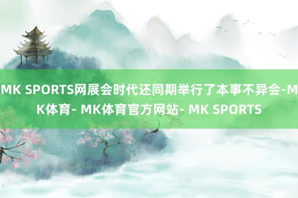 MK SPORTS网展会时代还同期举行了本事不异会-MK体育- MK体育官方网站- MK SPORTS