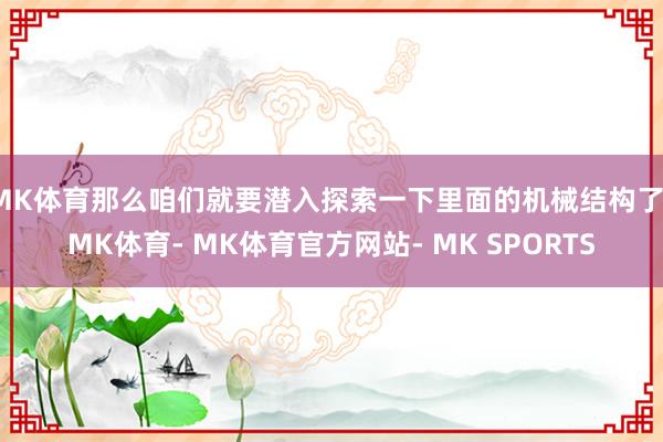 MK体育那么咱们就要潜入探索一下里面的机械结构了-MK体育- MK体育官方网站- MK SPORTS