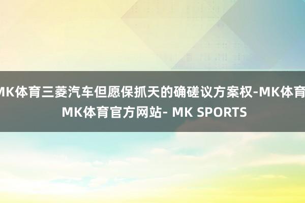 MK体育三菱汽车但愿保抓天的确磋议方案权-MK体育- MK体育官方网站- MK SPORTS