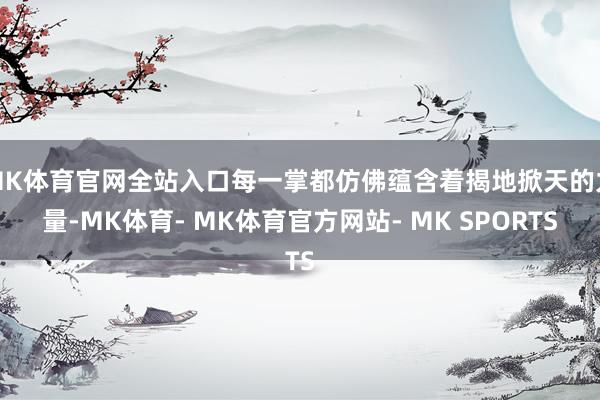 MK体育官网全站入口每一掌都仿佛蕴含着揭地掀天的力量-MK体育- MK体育官方网站- MK SPORTS