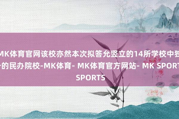 MK体育官网该校亦然本次拟答允竖立的14所学校中独一的民办院校-MK体育- MK体育官方网站- MK SPORTS