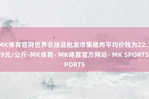 MK体育官网世界农居品批发市集猪肉平均价钱为22.79元/公斤-MK体育- MK体育官方网站- MK SPORTS