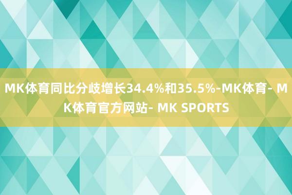MK体育同比分歧增长34.4%和35.5%-MK体育- MK体育官方网站- MK SPORTS
