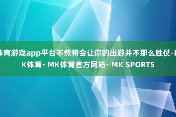 体育游戏app平台不然将会让你的出游并不那么胜仗-MK体育- MK体育官方网站- MK SPORTS