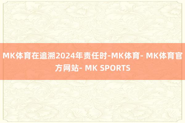 MK体育　　在追溯2024年责任时-MK体育- MK体育官方网站- MK SPORTS