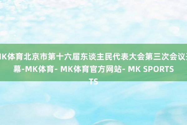 MK体育北京市第十六届东谈主民代表大会第三次会议开幕-MK体育- MK体育官方网站- MK SPORTS