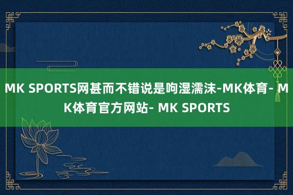 MK SPORTS网甚而不错说是呴湿濡沫-MK体育- MK体育官方网站- MK SPORTS