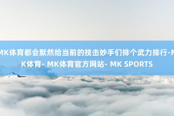 MK体育都会默然给当前的技击妙手们排个武力排行-MK体育- MK体育官方网站- MK SPORTS