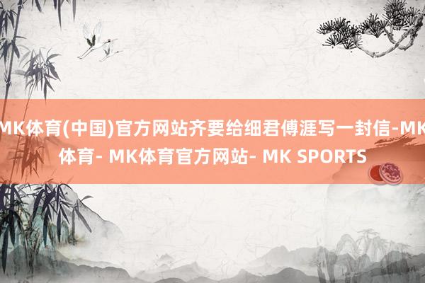 MK体育(中国)官方网站齐要给细君傅涯写一封信-MK体育- MK体育官方网站- MK SPORTS