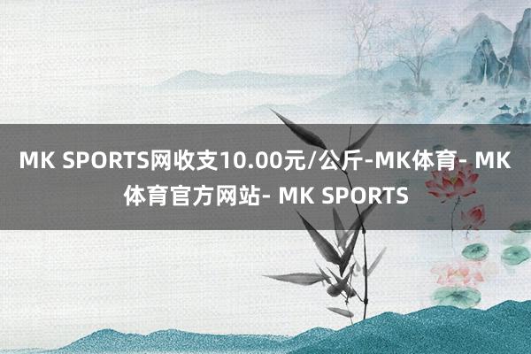 MK SPORTS网收支10.00元/公斤-MK体育- MK体育官方网站- MK SPORTS