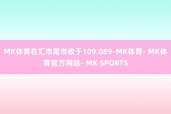 MK体育在汇市尾市收于109.089-MK体育- MK体育官方网站- MK SPORTS