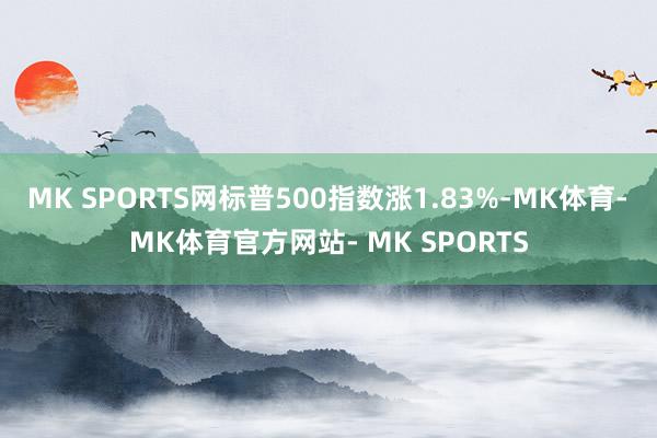 MK SPORTS网标普500指数涨1.83%-MK体育- MK体育官方网站- MK SPORTS