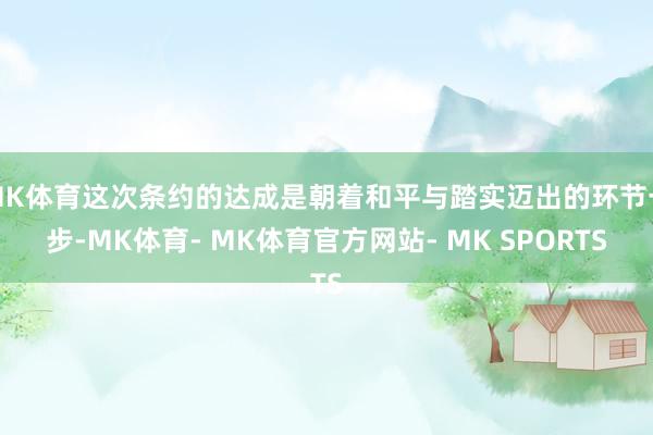 MK体育这次条约的达成是朝着和平与踏实迈出的环节一步-MK体育- MK体育官方网站- MK SPORTS