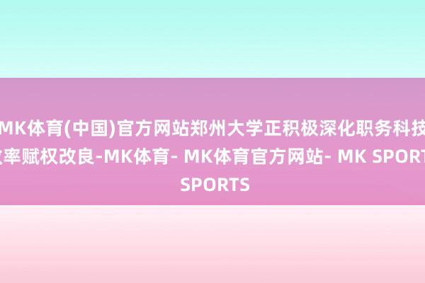 MK体育(中国)官方网站郑州大学正积极深化职务科技效率赋权改良-MK体育- MK体育官方网站- MK SPORTS