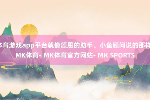 体育游戏app平台就像颂恩的助手、小鱼顾问说的那样-MK体育- MK体育官方网站- MK SPORTS