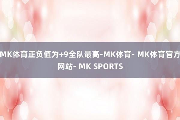 MK体育正负值为+9全队最高-MK体育- MK体育官方网站- MK SPORTS