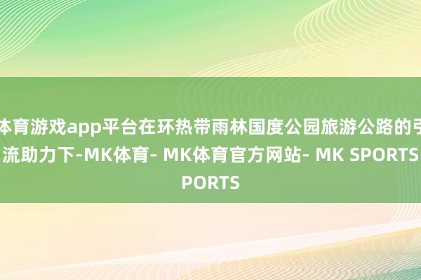 体育游戏app平台在环热带雨林国度公园旅游公路的引流助力下-MK体育- MK体育官方网站- MK SPORTS