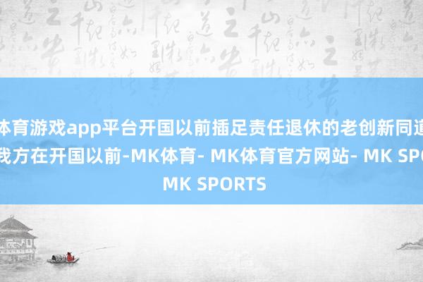 体育游戏app平台开国以前插足责任退休的老创新同道若是我方在开国以前-MK体育- MK体育官方网站- MK SPORTS