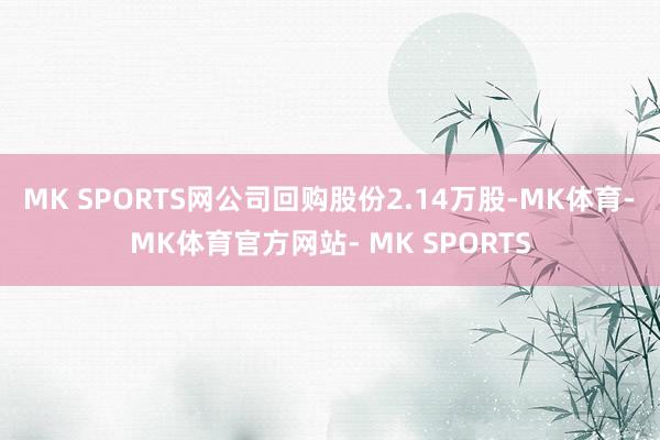 MK SPORTS网公司回购股份2.14万股-MK体育- MK体育官方网站- MK SPORTS