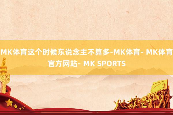 MK体育这个时候东说念主不算多-MK体育- MK体育官方网站- MK SPORTS