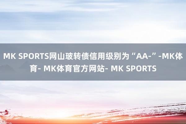 MK SPORTS网山玻转债信用级别为“AA-”-MK体育- MK体育官方网站- MK SPORTS