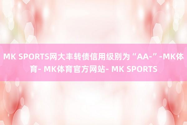 MK SPORTS网大丰转债信用级别为“AA-”-MK体育- MK体育官方网站- MK SPORTS