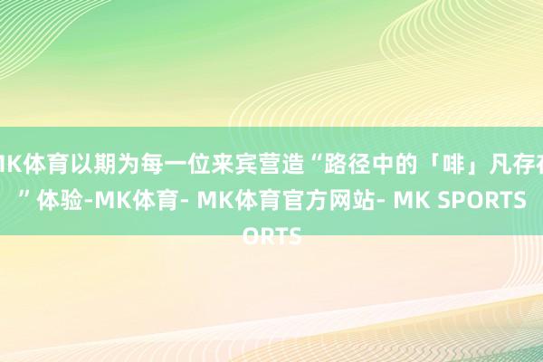 MK体育以期为每一位来宾营造“路径中的「啡」凡存在”体验-MK体育- MK体育官方网站- MK SPORTS
