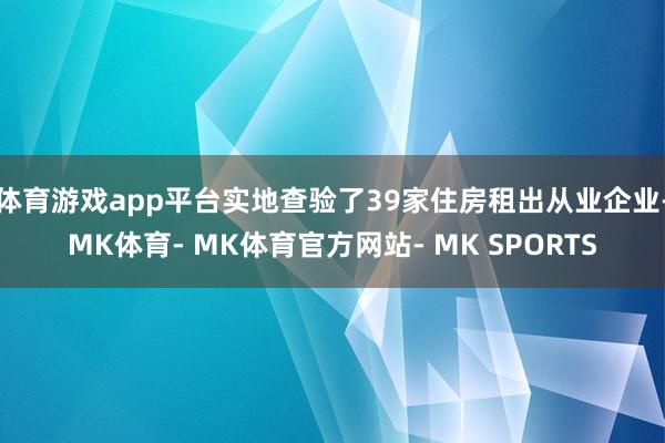 体育游戏app平台实地查验了39家住房租出从业企业-MK体育- MK体育官方网站- MK SPORTS