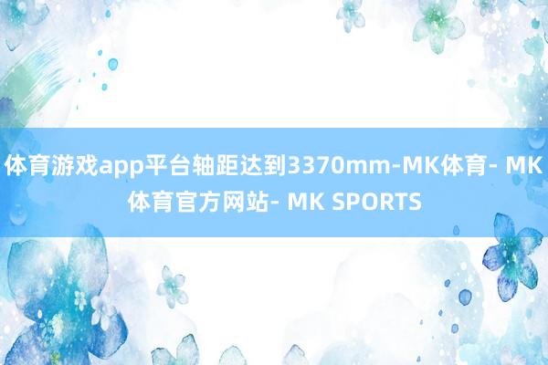 体育游戏app平台轴距达到3370mm-MK体育- MK体育官方网站- MK SPORTS