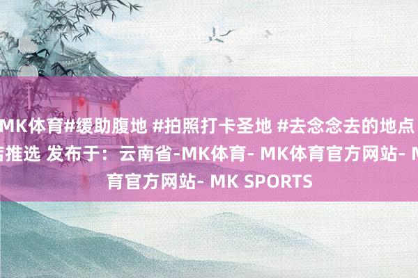 MK体育#缓助腹地 #拍照打卡圣地 #去念念去的地点 #旅行 #好店推选 发布于：云南省-MK体育- MK体育官方网站- MK SPORTS