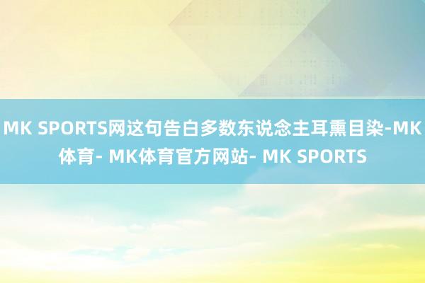MK SPORTS网这句告白多数东说念主耳熏目染-MK体育- MK体育官方网站- MK SPORTS