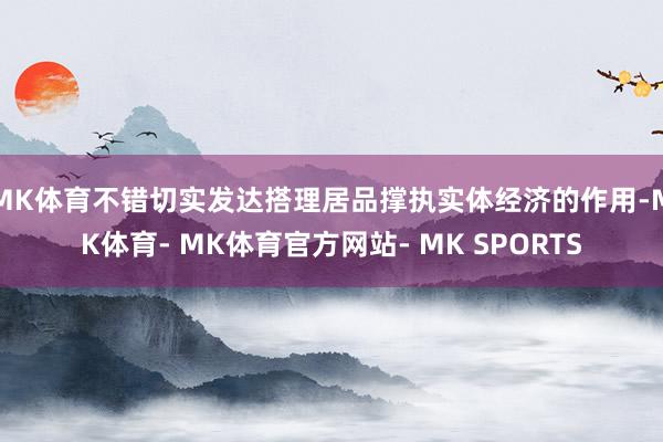 MK体育不错切实发达搭理居品撑执实体经济的作用-MK体育- MK体育官方网站- MK SPORTS