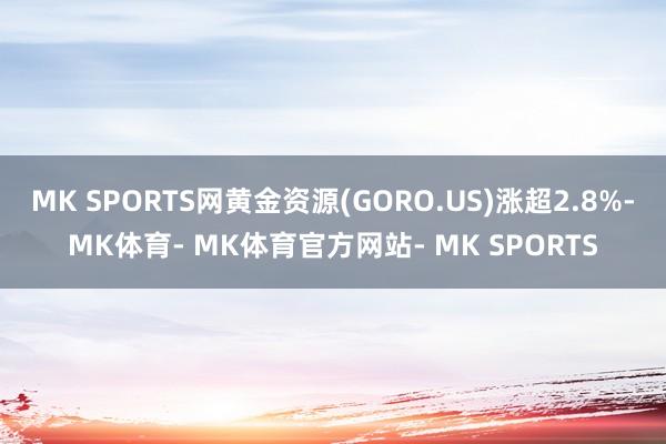MK SPORTS网黄金资源(GORO.US)涨超2.8%-MK体育- MK体育官方网站- MK SPORTS