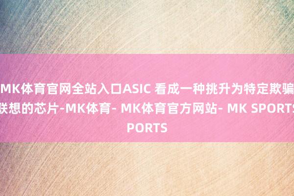 MK体育官网全站入口ASIC 看成一种挑升为特定欺骗联想的芯片-MK体育- MK体育官方网站- MK SPORTS