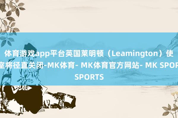 体育游戏app平台英国莱明顿（Leamington）使命室将径直关闭-MK体育- MK体育官方网站- MK SPORTS