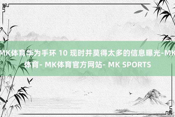 MK体育华为手环 10 现时并莫得太多的信息曝光-MK体育- MK体育官方网站- MK SPORTS