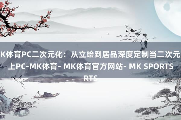 MK体育PC二次元化：从立绘到居品深度定制当二次元遇上PC-MK体育- MK体育官方网站- MK SPORTS