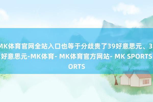 MK体育官网全站入口也等于分歧贵了39好意思元、31好意思元-MK体育- MK体育官方网站- MK SPORTS
