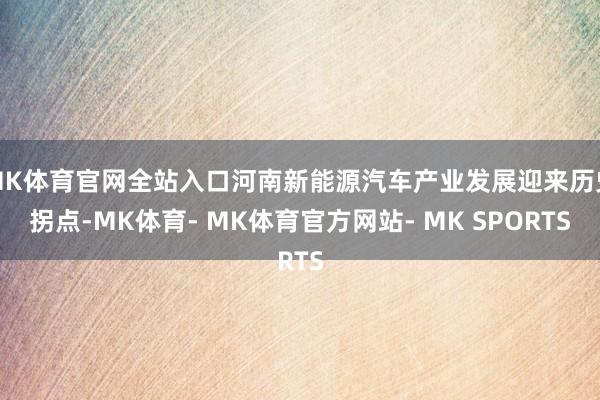 MK体育官网全站入口河南新能源汽车产业发展迎来历史拐点-MK体育- MK体育官方网站- MK SPORTS