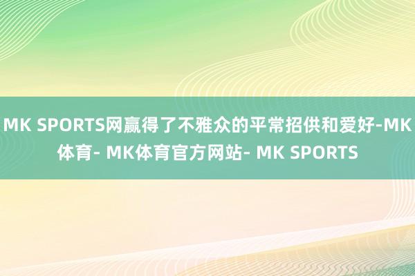 MK SPORTS网赢得了不雅众的平常招供和爱好-MK体育- MK体育官方网站- MK SPORTS