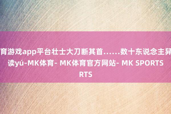 体育游戏app平台壮士大刀断其首……数十东说念主舁（读yú-MK体育- MK体育官方网站- MK SPORTS