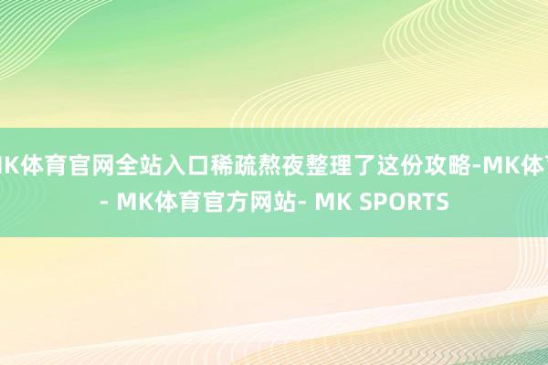 MK体育官网全站入口稀疏熬夜整理了这份攻略-MK体育- MK体育官方网站- MK SPORTS