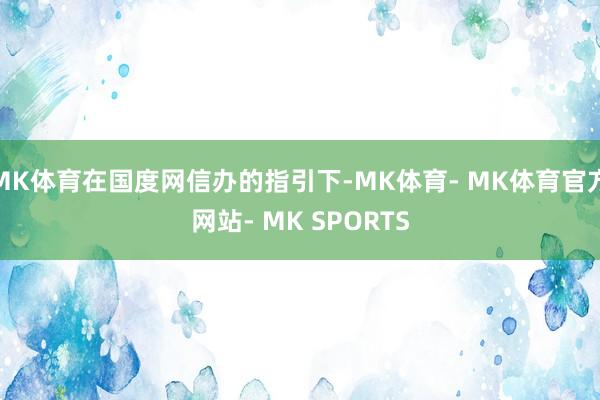MK体育在国度网信办的指引下-MK体育- MK体育官方网站- MK SPORTS